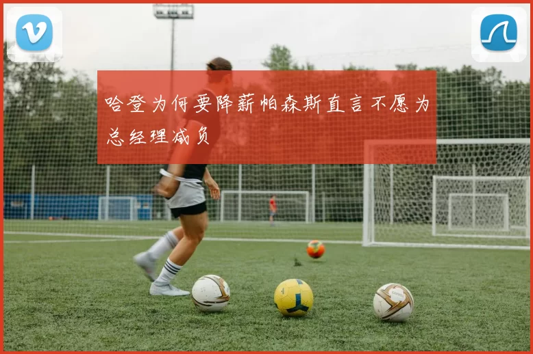 哈登为何要降薪帕森斯直言不愿为总经理减负