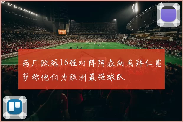 药厂欧冠16强对阵阿森纳或拜仁宽萨称他们为欧洲最强球队