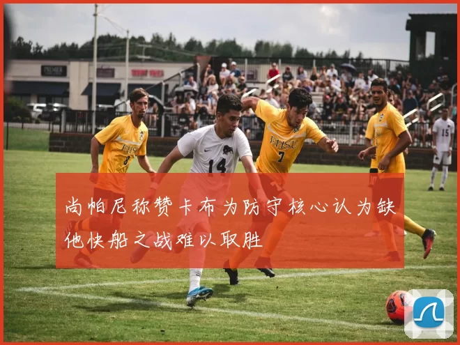 尚帕尼称赞卡布为防守核心认为缺他快船之战难以取胜