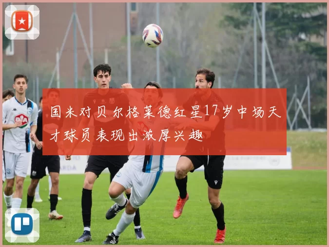 国米对贝尔格莱德红星17岁中场天才球员表现出浓厚兴趣