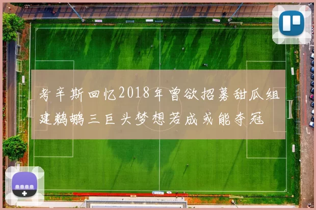 考辛斯回忆2018年曾欲招募甜瓜组建鹈鹕三巨头梦想若成或能夺冠
