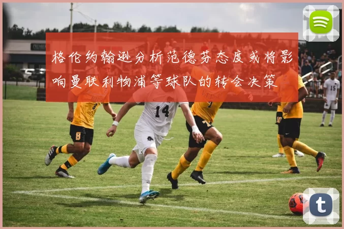 格伦约翰逊分析范德芬态度或将影响曼联利物浦等球队的转会决策