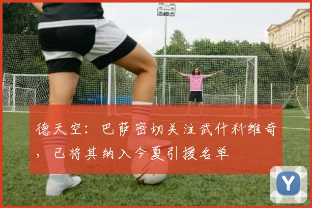 德天空：巴萨密切关注武什科维奇，已将其纳入今夏引援名单