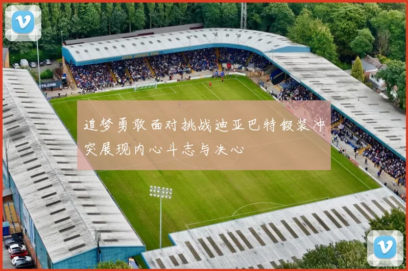 追梦勇敢面对挑战迪亚巴特假装冲突展现内心斗志与决心