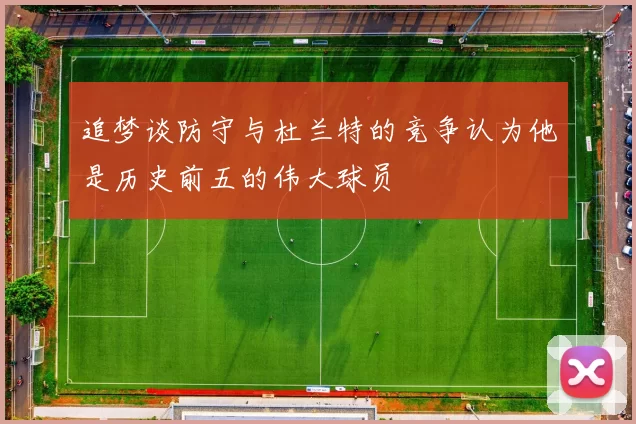 追梦谈防守与杜兰特的竞争认为他是历史前五的伟大球员