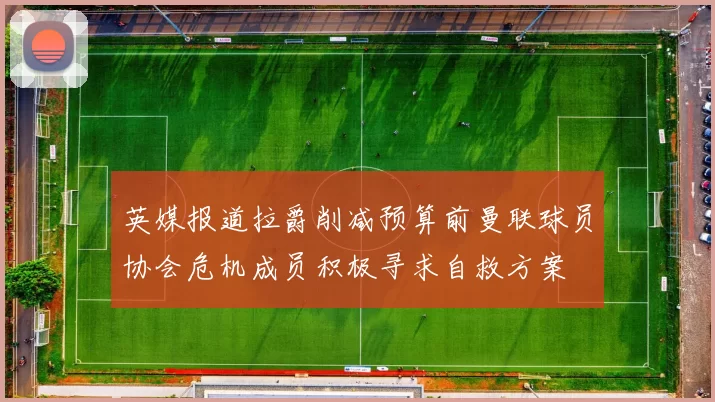 英媒报道拉爵削减预算前曼联球员协会危机成员积极寻求自救方案