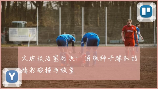 文班谈活塞对决：顶级种子球队的精彩碰撞与较量