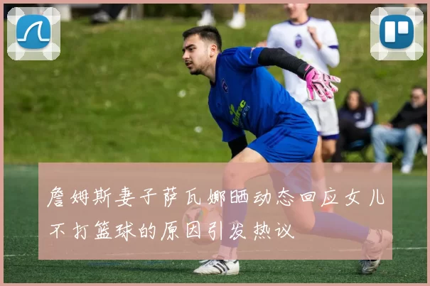 詹姆斯妻子萨瓦娜晒动态回应女儿不打篮球的原因引发热议