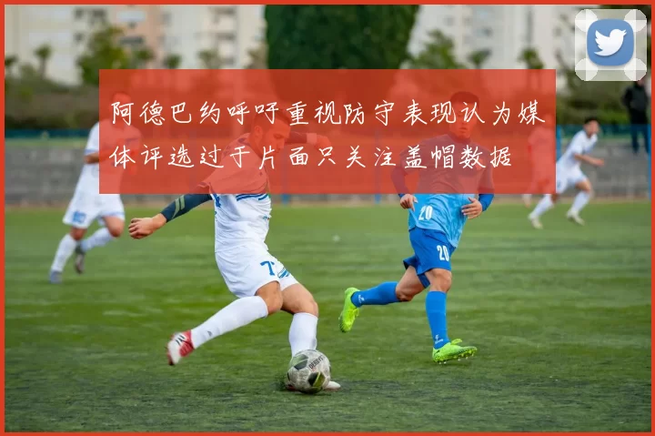 阿德巴约呼吁重视防守表现认为媒体评选过于片面只关注盖帽数据