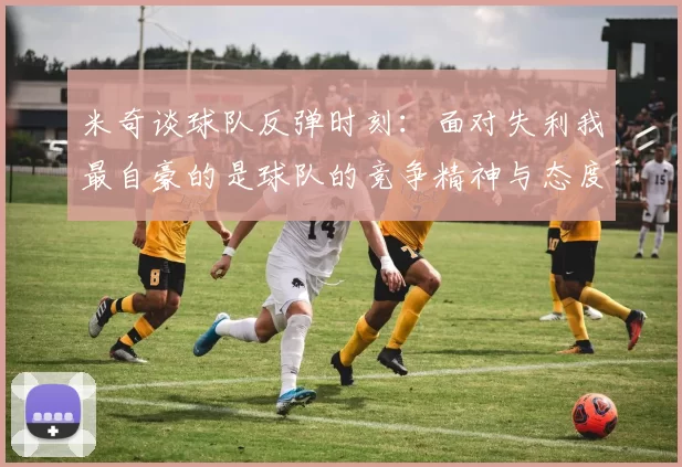米奇谈球队反弹时刻：面对失利我最自豪的是球队的竞争精神与态度