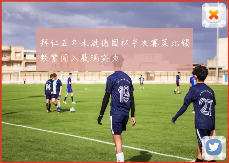 拜仁五年未进德国杯半决赛莱比锡频繁闯入展现实力