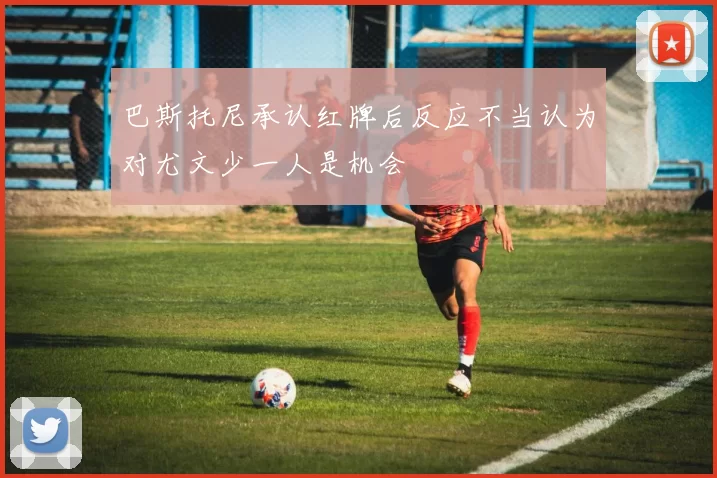 巴斯托尼承认红牌后反应不当认为对尤文少一人是机会