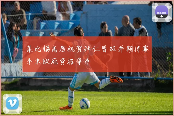 莱比锡高层祝贺拜仁晋级并期待赛季末欧冠资格争夺