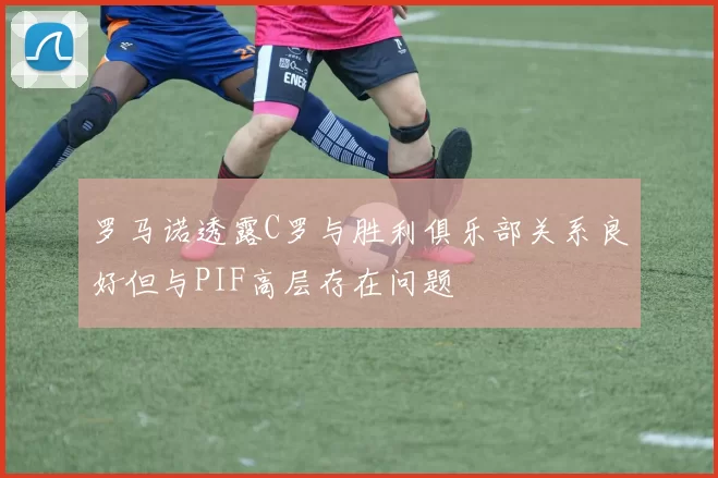 罗马诺透露C罗与胜利俱乐部关系良好但与PIF高层存在问题