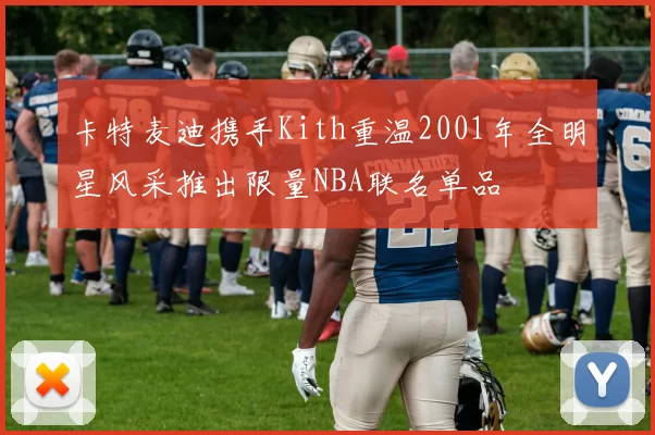 卡特麦迪携手Kith重温2001年全明星风采推出限量NBA联名单品