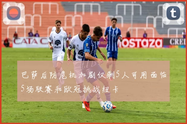 巴萨后防危机加剧仅剩5人可用面临5场联赛和欧冠挑战纽卡